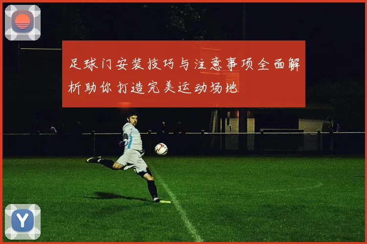 足球门安装技巧与注意事项全面解析助你打造完美运动场地