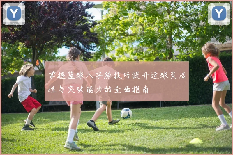 掌握篮球八字胯技巧提升运球灵活性与突破能力的全面指南