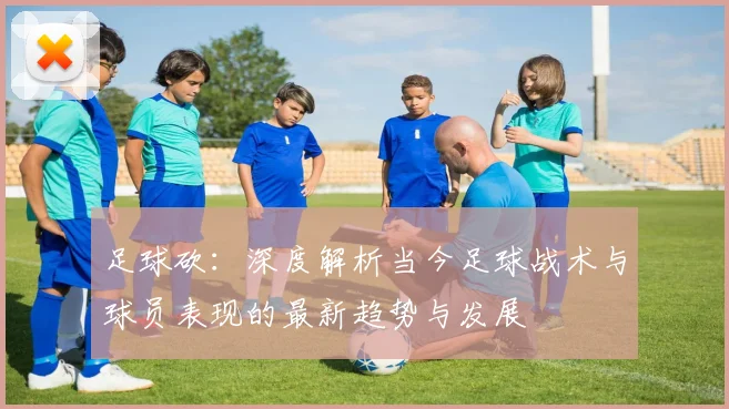 足球砍：深度解析当今足球战术与球员表现的最新趋势与发展