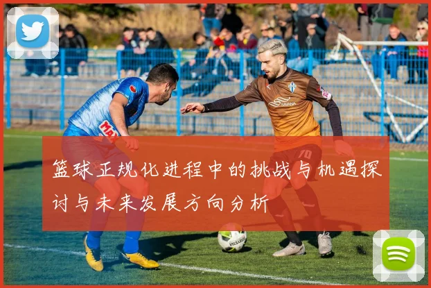 篮球正规化进程中的挑战与机遇探讨与未来发展方向分析
