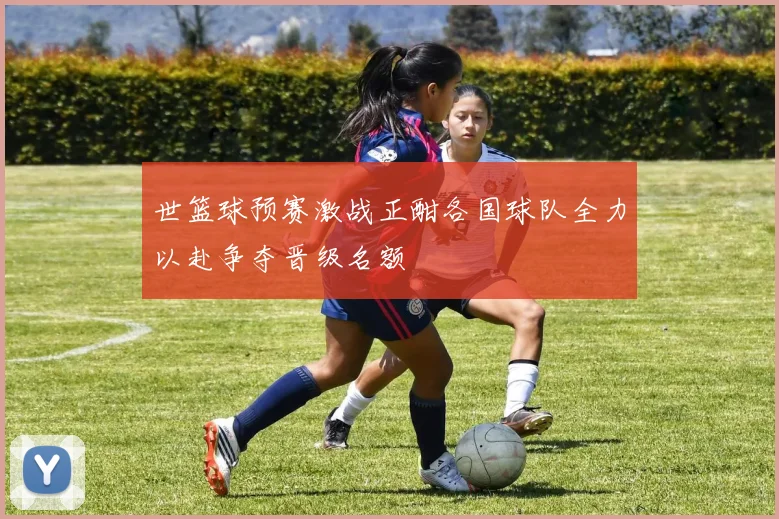 世篮球预赛激战正酣各国球队全力以赴争夺晋级名额
