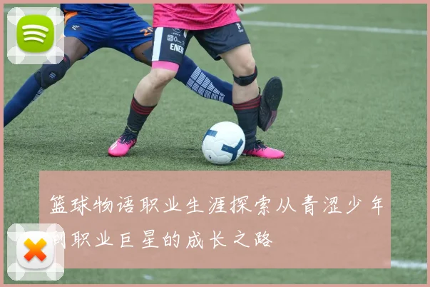 篮球物语职业生涯探索从青涩少年到职业巨星的成长之路