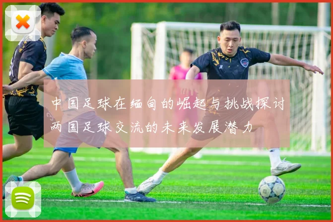中国足球在缅甸的崛起与挑战探讨两国足球交流的未来发展潜力