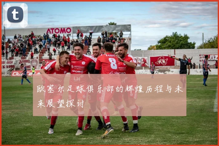 欧塞尔足球俱乐部的辉煌历程与未来展望探讨