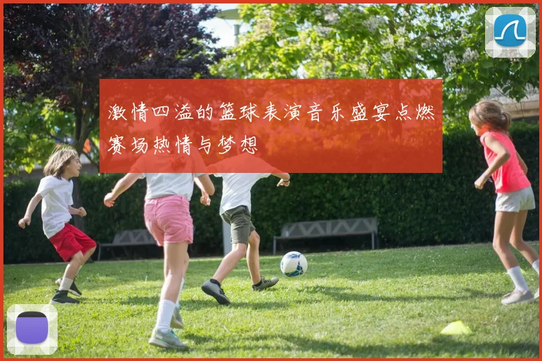 激情四溢的篮球表演音乐盛宴点燃赛场热情与梦想