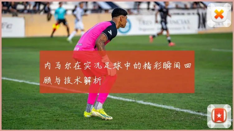 内马尔在实况足球中的精彩瞬间回顾与技术解析