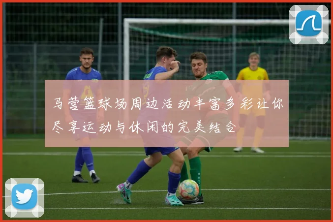 马营篮球场周边活动丰富多彩让你尽享运动与休闲的完美结合