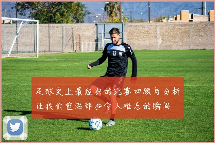 足球史上最经典的比赛回顾与分析让我们重温那些令人难忘的瞬间