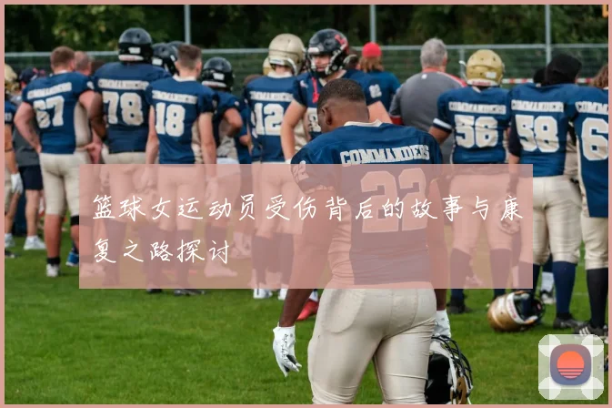 篮球女运动员受伤背后的故事与康复之路探讨