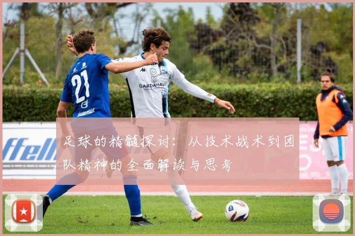 足球的精髓探讨：从技术战术到团队精神的全面解读与思考