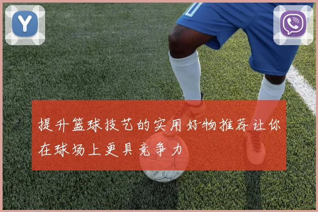 提升篮球技艺的实用好物推荐让你在球场上更具竞争力