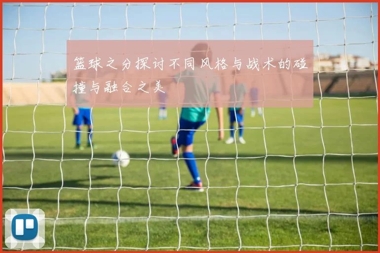 篮球之分探讨不同风格与战术的碰撞与融合之美