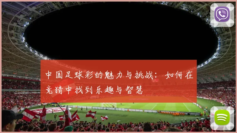 中国足球彩的魅力与挑战：如何在竞猜中找到乐趣与智慧