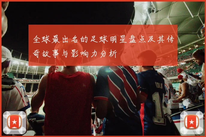 全球最出名的足球明星盘点及其传奇故事与影响力分析
