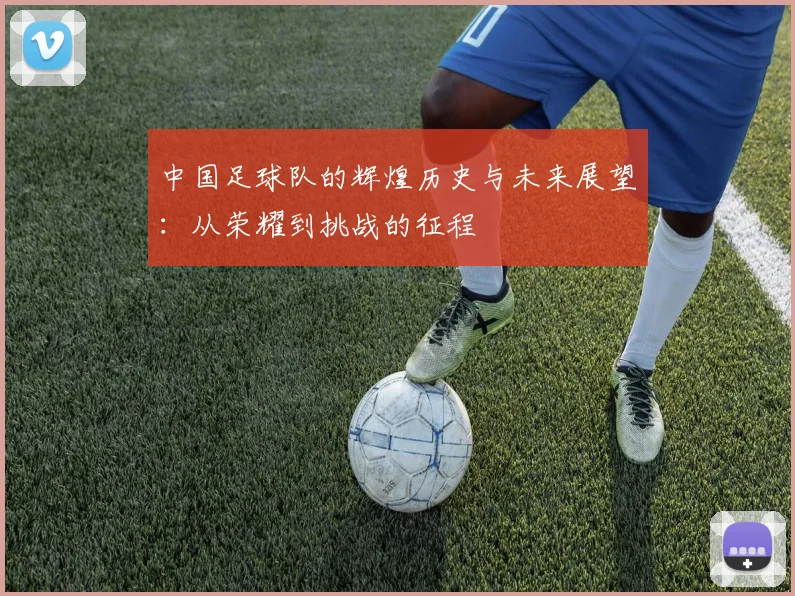 中国足球队的辉煌历史与未来展望：从荣耀到挑战的征程